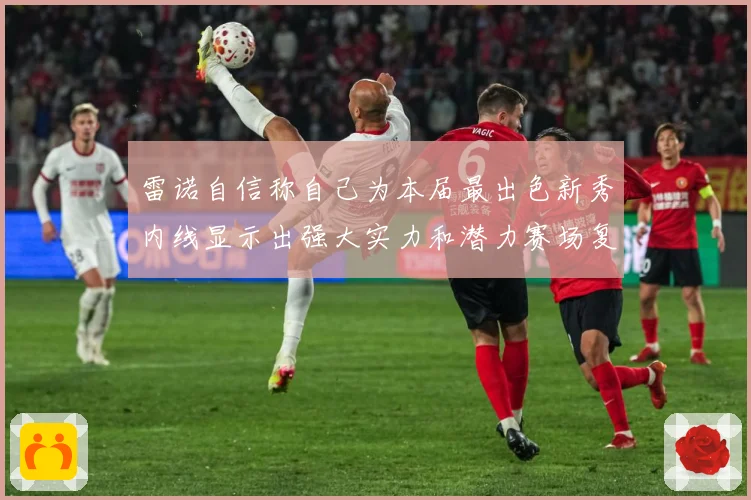 雷诺自信称自己为本届最出色新秀内线显示出强大实力和潜力赛场复盘：最新赛事动态与深度分析