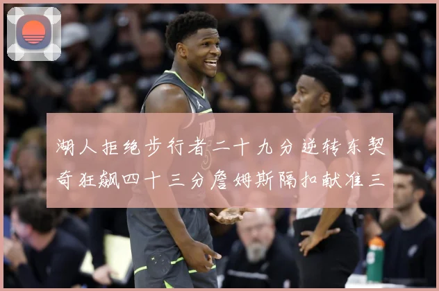 湖人拒绝步行者二十九分逆转东契奇狂飙四十三分詹姆斯隔扣献准三赛场复盘：最新赛事动态与深度分析