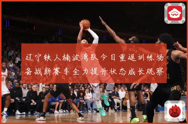 辽宁铁人楠波湾队今日重返训练场备战新赛季全力提升状态成长观察：最新赛事动态与深度分析