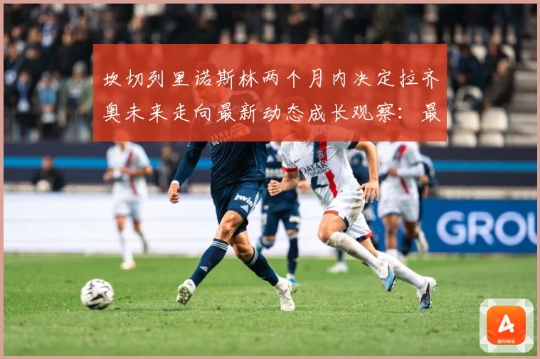 坎切列里诺斯林两个月内决定拉齐奥未来走向最新动态成长观察：最新赛事动态与深度分析