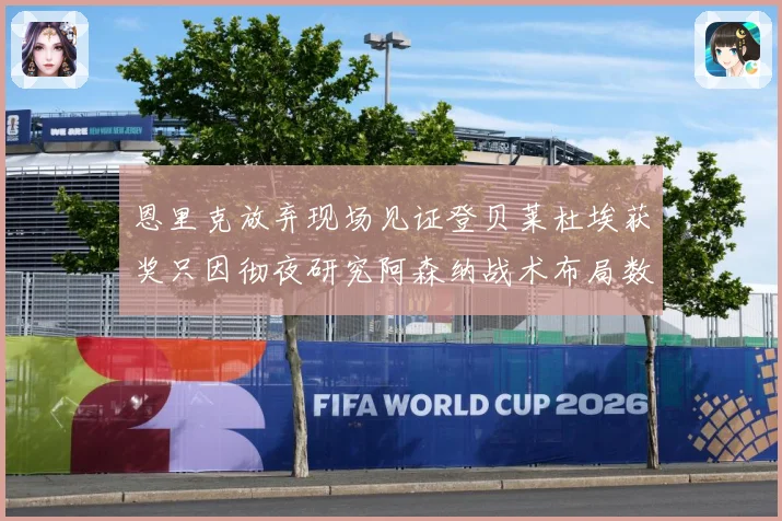 恩里克放弃现场见证登贝莱杜埃获奖只因彻夜研究阿森纳战术布局数据研判：最新赛事动态与深度分析