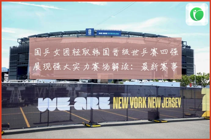 国乒女团轻取韩国晋级世乒赛四强展现强大实力赛场解读：最新赛事动态与深度分析