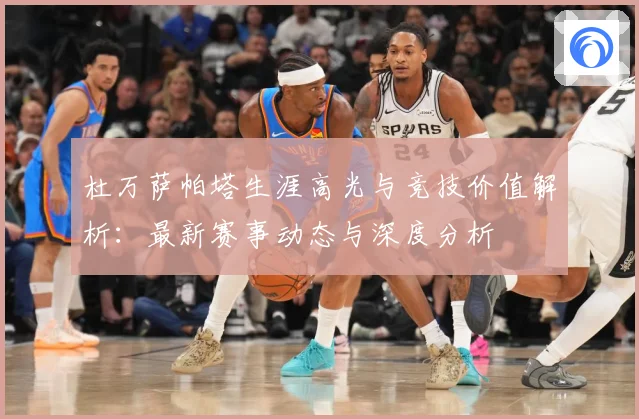 杜万萨帕塔生涯高光与竞技价值解析：最新赛事动态与深度分析