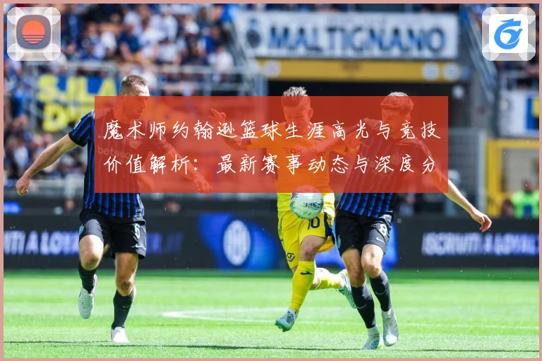 魔术师约翰逊篮球生涯高光与竞技价值解析：最新赛事动态与深度分析