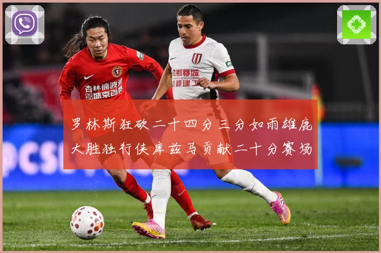 罗林斯狂砍二十四分三分如雨雄鹿大胜独行侠库兹马贡献二十分赛场复盘：最新赛事动态与深度分析