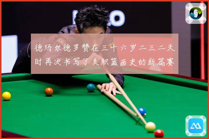 德玛尔德罗赞在三十六岁二三二天时再次书写了美职篮历史的新篇赛场复盘：最新赛事动态与深度分析