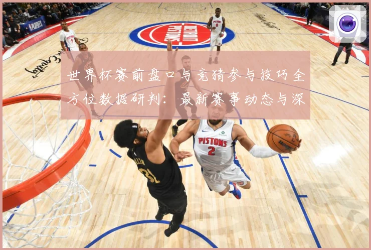 世界杯赛前盘口与竞猜参与技巧全方位数据研判：最新赛事动态与深度分析