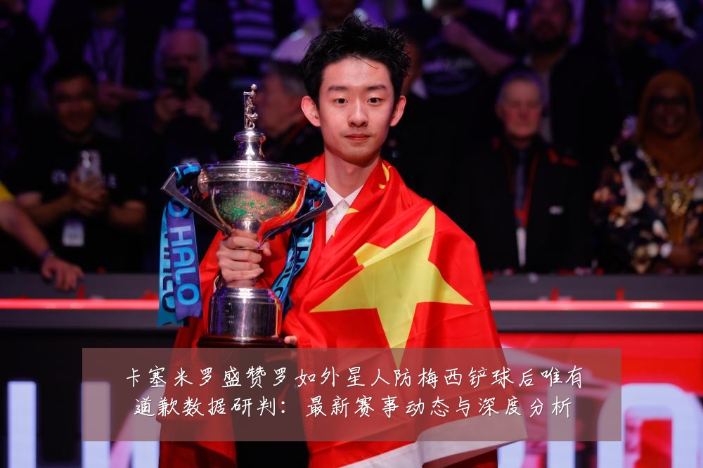 卡塞米罗盛赞罗如外星人防梅西铲球后唯有道歉数据研判：最新赛事动态与深度分析