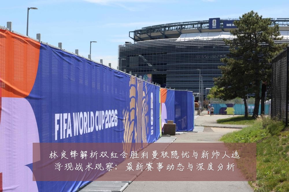 林良锋解析双红会胜利曼联隐忧与新帅人选浮现战术观察：最新赛事动态与深度分析