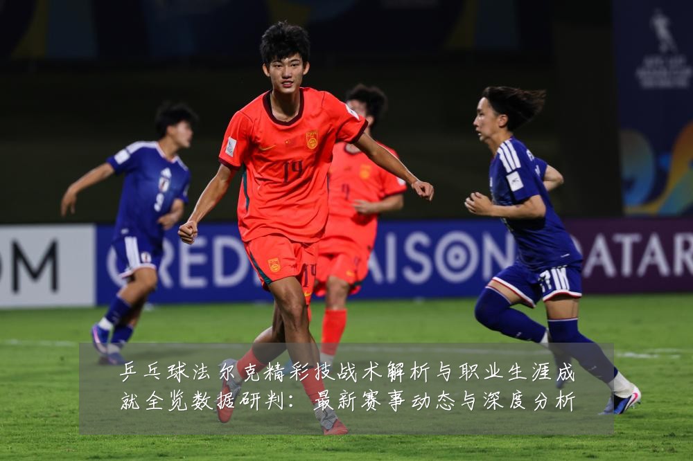 乒乓球法尔克精彩技战术解析与职业生涯成就全览数据研判:最新赛事动态与深度分析