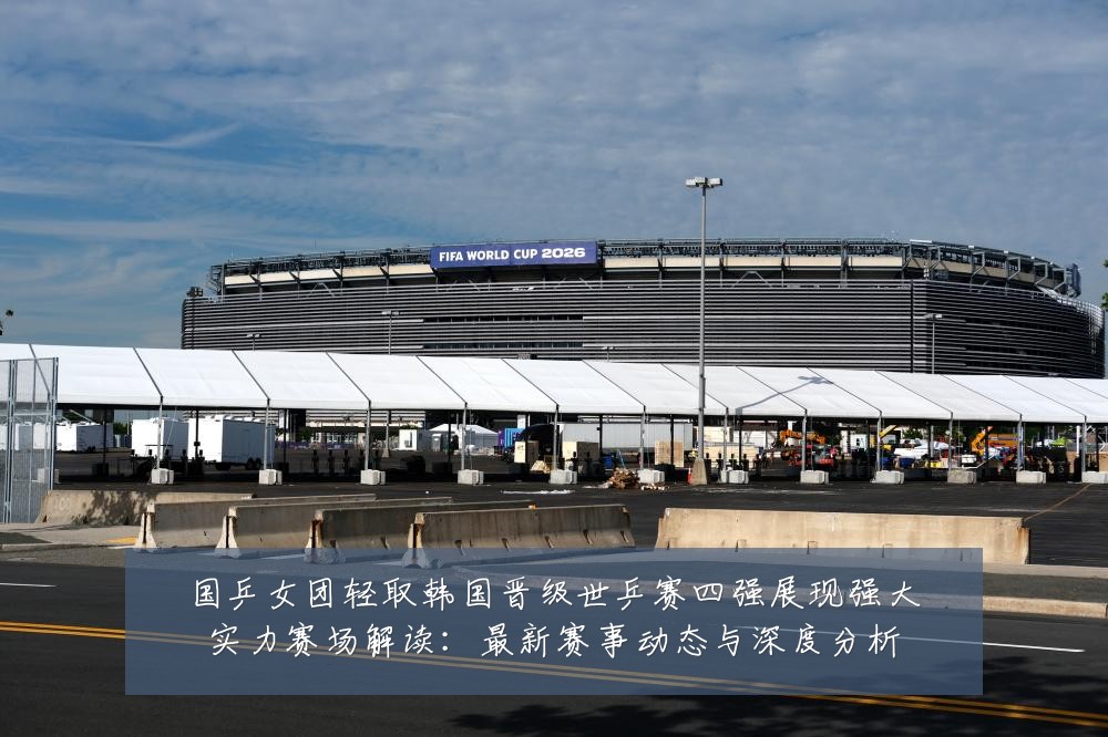 国乒女团轻取韩国晋级世乒赛四强展现强大实力赛场解读：最新赛事动态与深度分析