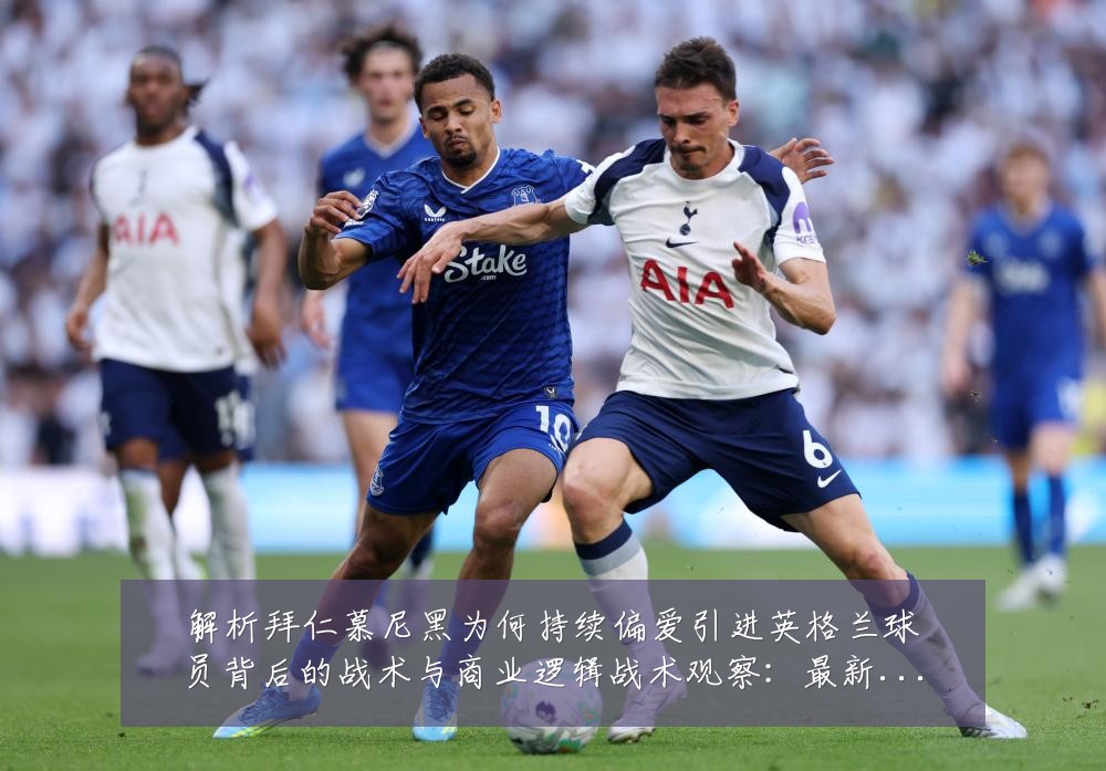 解析拜仁慕尼黑为何持续偏爱引进英格兰球员背后的战术与商业逻辑战术观察:最新赛事动态与深度分析