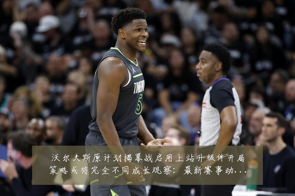沃尔夫斯原计划揭幕战启用上站升级件开局策略或将完全不同成长观察：最新赛事动态与深度分析