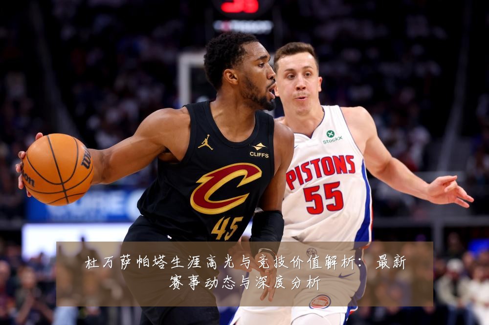杜万萨帕塔生涯高光与竞技价值解析:最新赛事动态与深度分析