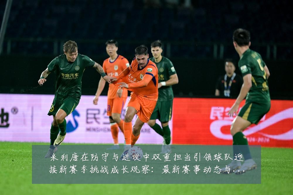 米利唐在防守与进攻中双重担当引领球队迎接新赛季挑战成长观察：最新赛事动态与深度分析